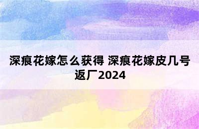 深痕花嫁怎么获得 深痕花嫁皮几号返厂2024